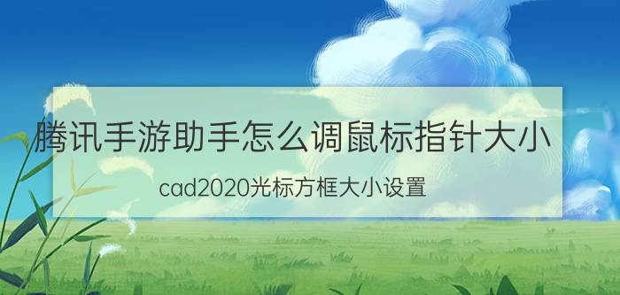 腾讯手游助手怎么调鼠标指针大小 cad2020光标方框大小设置？